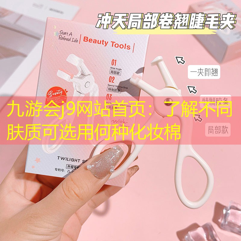 九游会j9网站首页：了解不同肤质可选用何种化妆棉