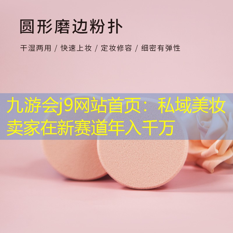 九游会j9网站首页：私域美妆卖家在新赛道年入千万