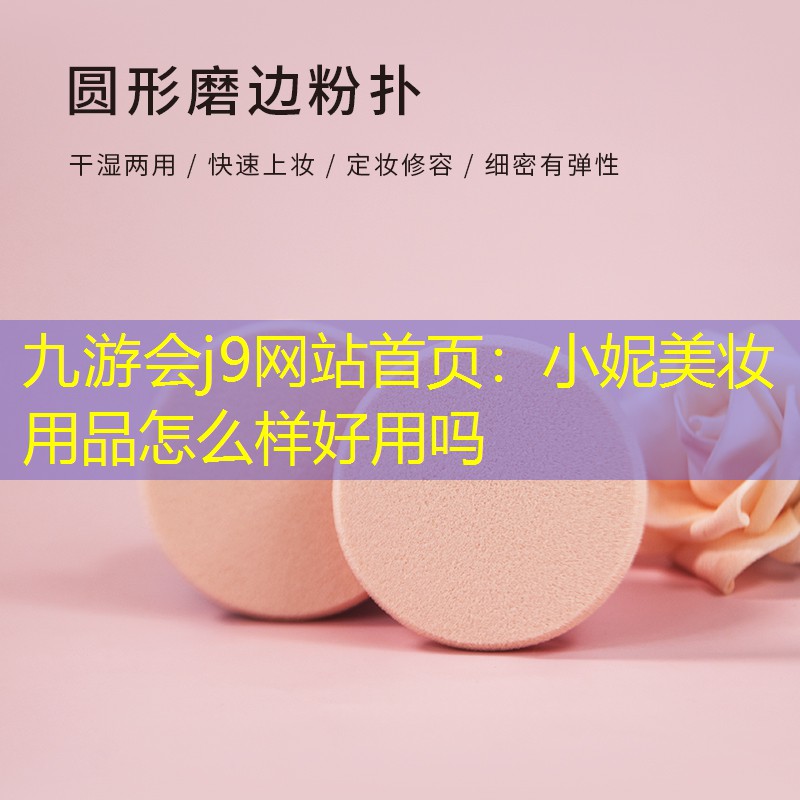 九游会j9网站首页：小妮美妆用品怎么样好用吗