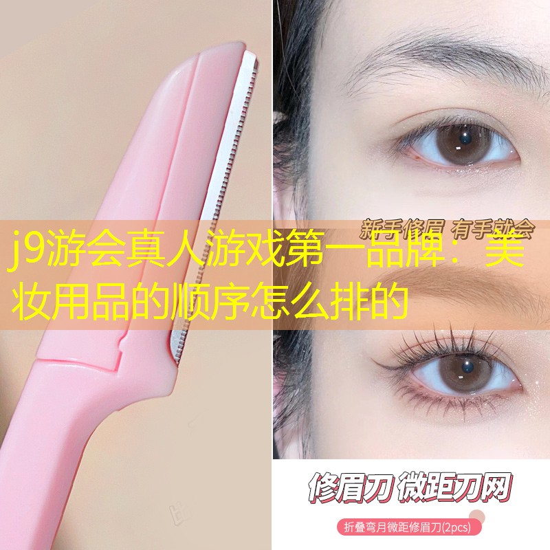 j9游会真人游戏第一品牌：美妆用品的顺序怎么排的