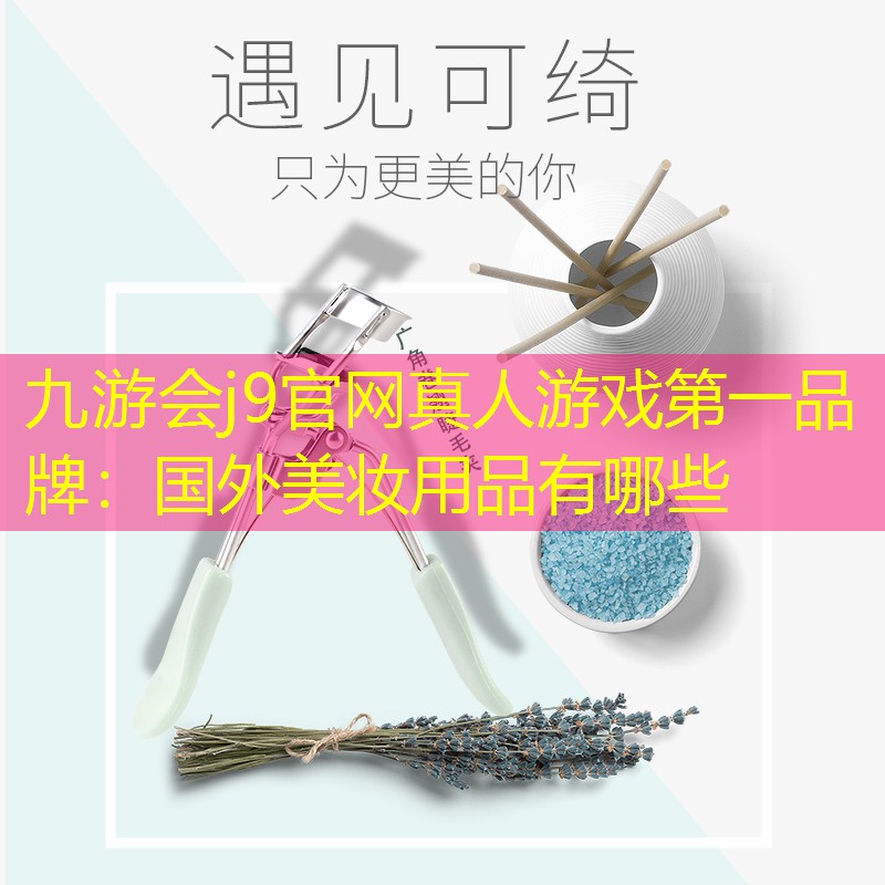 九游会j9官网真人游戏第一品牌：国外美妆用品有哪些