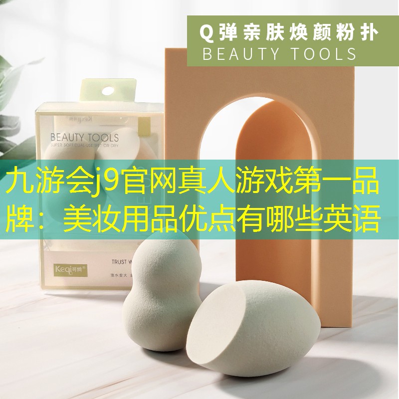 九游会j9官网真人游戏第一品牌：美妆用品优点有哪些英语