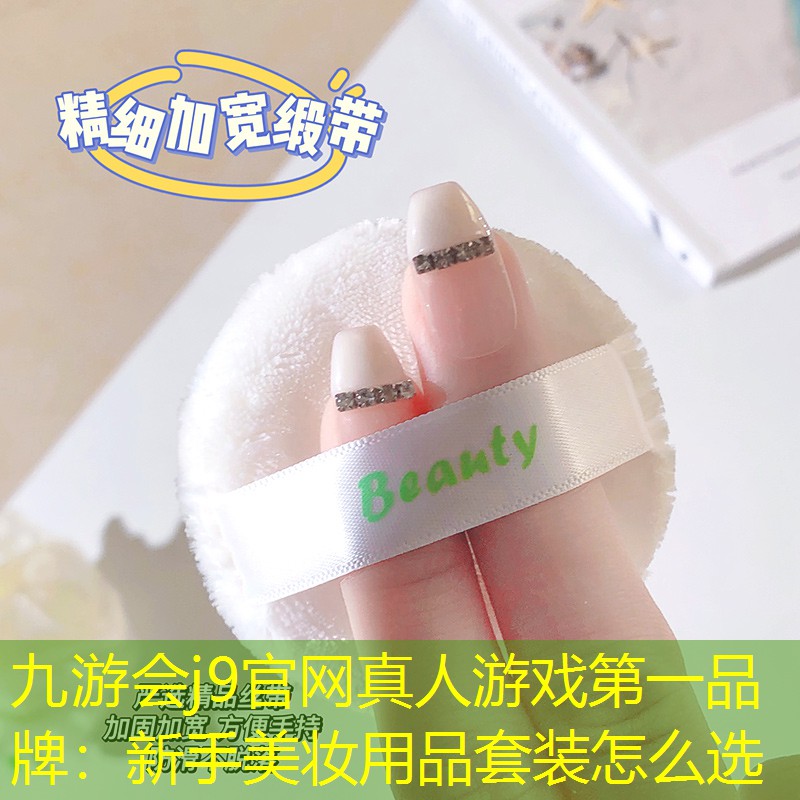 九游会j9官网真人游戏第一品牌：新手美妆用品套装怎么选