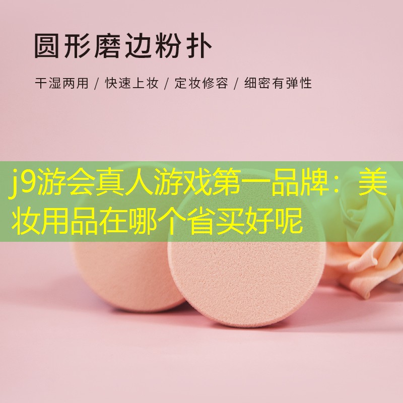 j9游会真人游戏第一品牌：美妆用品在哪个省买好呢
